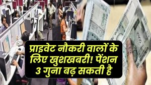 प्राइवेट नौकरी वालों के लिए खुशखबरी! सरकार 3 गुना बढ़ा सकती है पेंशन, जानिए कब और कैसे
