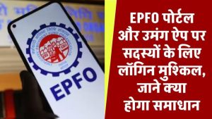 EPFO पोर्टल और उमंग ऐप से नहीं हो पा रहा लॉगिन? हजारों यूजर्स परेशान – अब क्या होगा समाधान?