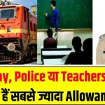 Railway, Police या Teachers – किसे मिलते हैं सबसे ज्यादा Allowances? जानिए कौन है नंबर 1