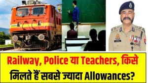 Railway, Police या Teachers – किसे मिलते हैं सबसे ज्यादा Allowances? जानिए कौन है नंबर 1