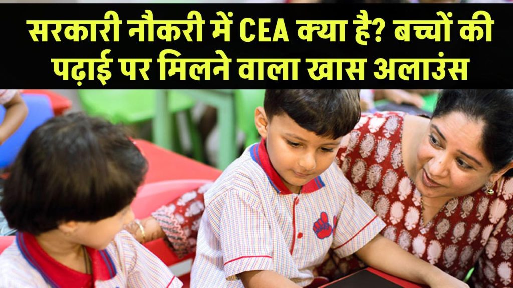 सरकारी नौकरी में CEA क्या होता है? जानिए बच्चों की पढ़ाई पर मिलने वाला ये खास अलाउंस