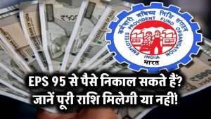 EPS 95 से पैसे निकालना चाहते हैं? जानिए क्या आप निकाल सकते हैं पूरी राशि या नहीं