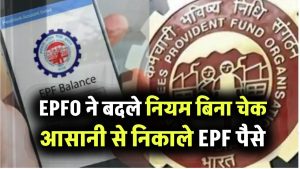 EPFO ने बदले नियम! अब बिना चेक अपलोड किए आसानी से निकाले जा सकेंगे EPF पैसे, जानें कैसे